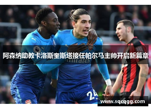 阿森纳助教卡洛斯奎斯塔接任帕尔马主帅开启新篇章
