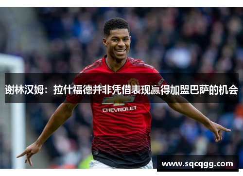 谢林汉姆：拉什福德并非凭借表现赢得加盟巴萨的机会